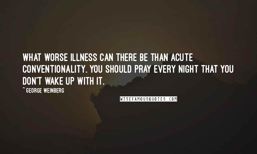 George Weinberg quotes: What worse illness can there be than acute conventionality. You should pray every night that you don't wake up with it.