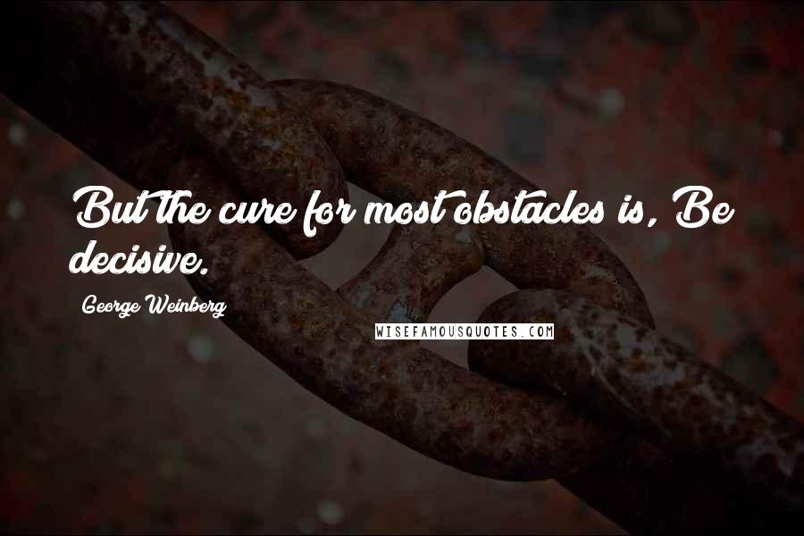 George Weinberg quotes: But the cure for most obstacles is, Be decisive.