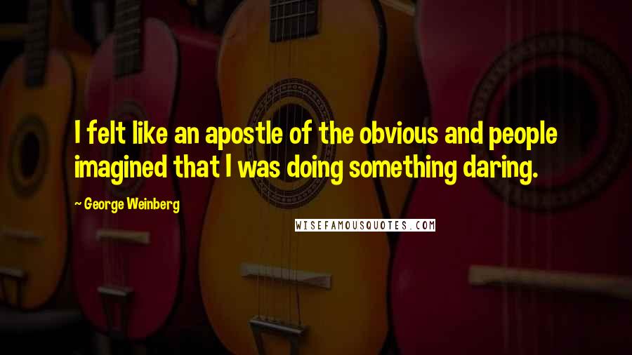 George Weinberg quotes: I felt like an apostle of the obvious and people imagined that I was doing something daring.