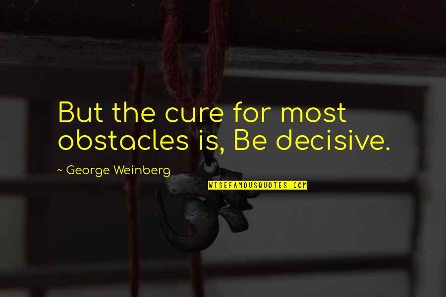George Weinberg Quotes By George Weinberg: But the cure for most obstacles is, Be