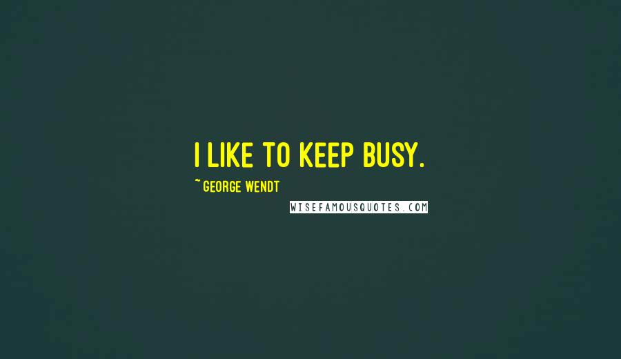 George Wendt quotes: I like to keep busy.