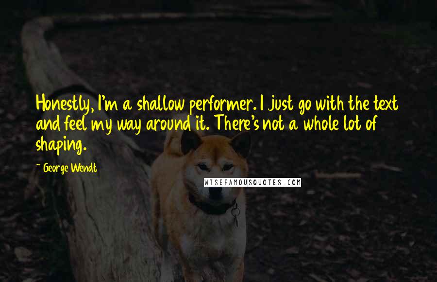 George Wendt quotes: Honestly, I'm a shallow performer. I just go with the text and feel my way around it. There's not a whole lot of shaping.