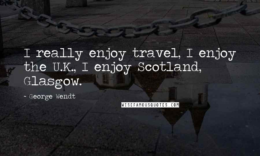 George Wendt quotes: I really enjoy travel, I enjoy the U.K., I enjoy Scotland, Glasgow.