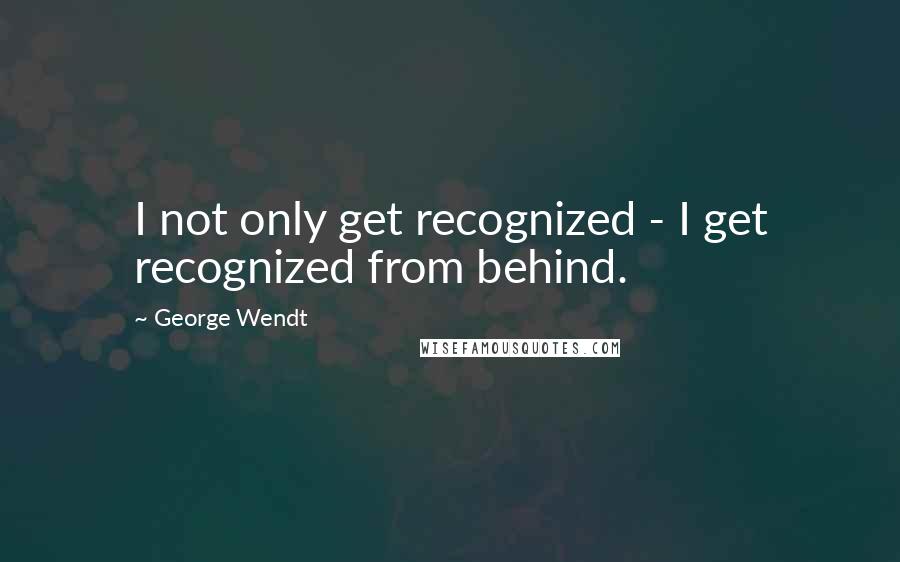 George Wendt quotes: I not only get recognized - I get recognized from behind.