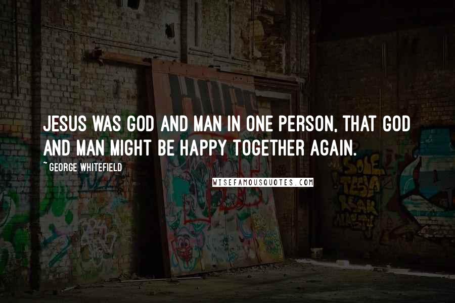 George Whitefield quotes: Jesus was God and man in one person, that God and man might be happy together again.