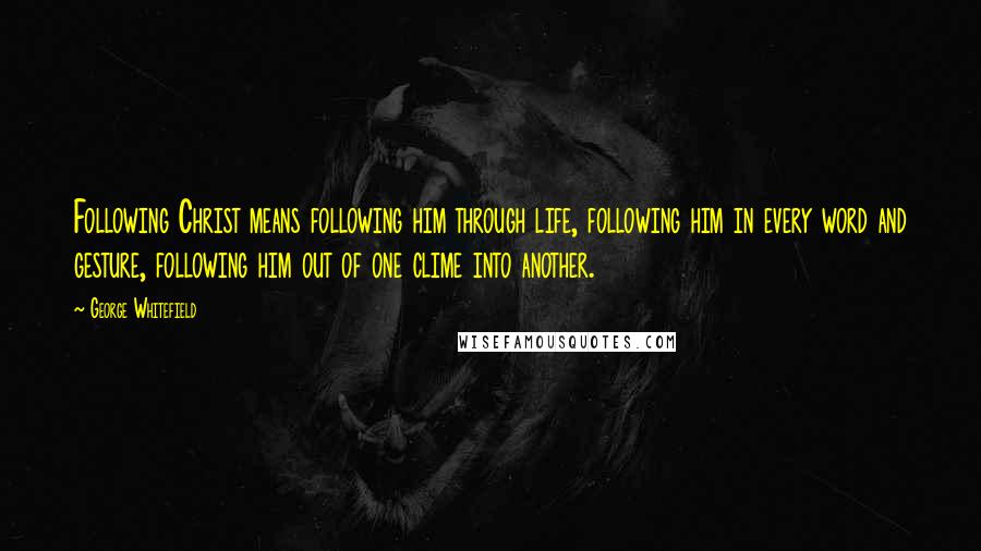 George Whitefield quotes: Following Christ means following him through life, following him in every word and gesture, following him out of one clime into another.