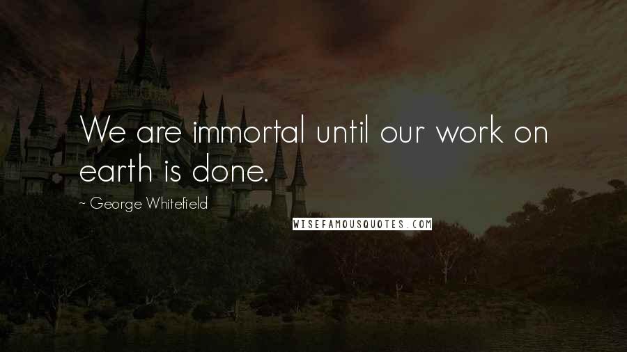 George Whitefield quotes: We are immortal until our work on earth is done.