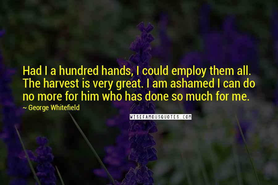 George Whitefield quotes: Had I a hundred hands, I could employ them all. The harvest is very great. I am ashamed I can do no more for him who has done so much