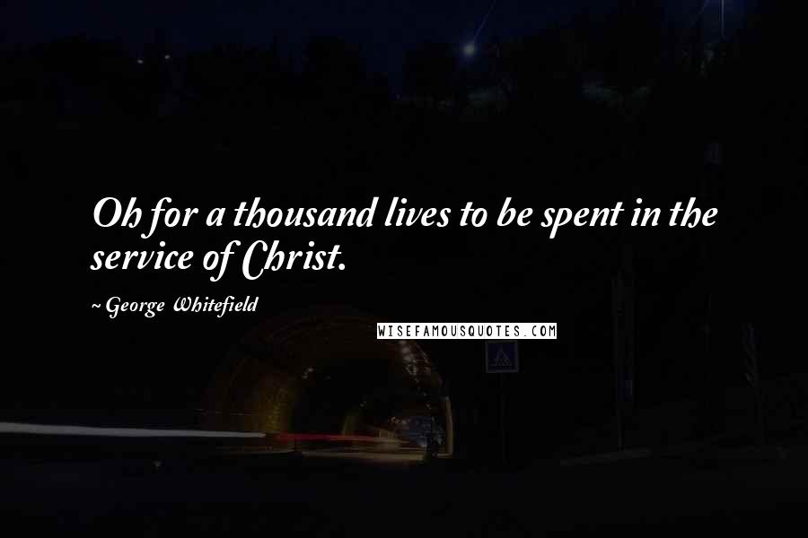 George Whitefield quotes: Oh for a thousand lives to be spent in the service of Christ.