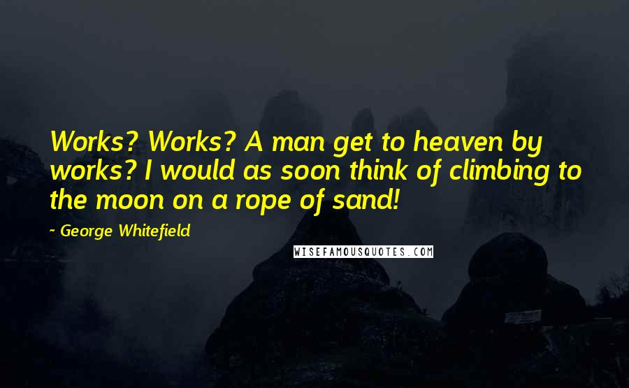 George Whitefield quotes: Works? Works? A man get to heaven by works? I would as soon think of climbing to the moon on a rope of sand!