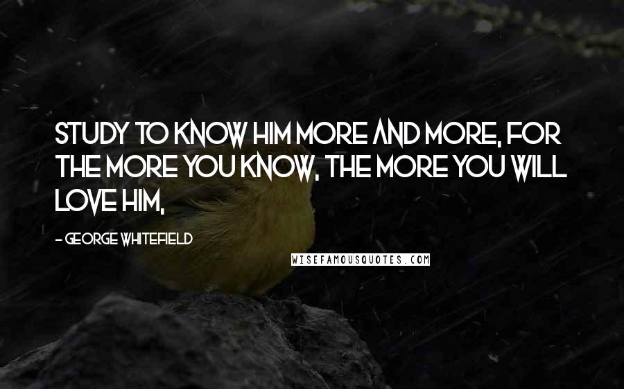 George Whitefield quotes: Study to know Him more and more, for the more you know, the more you will love Him,