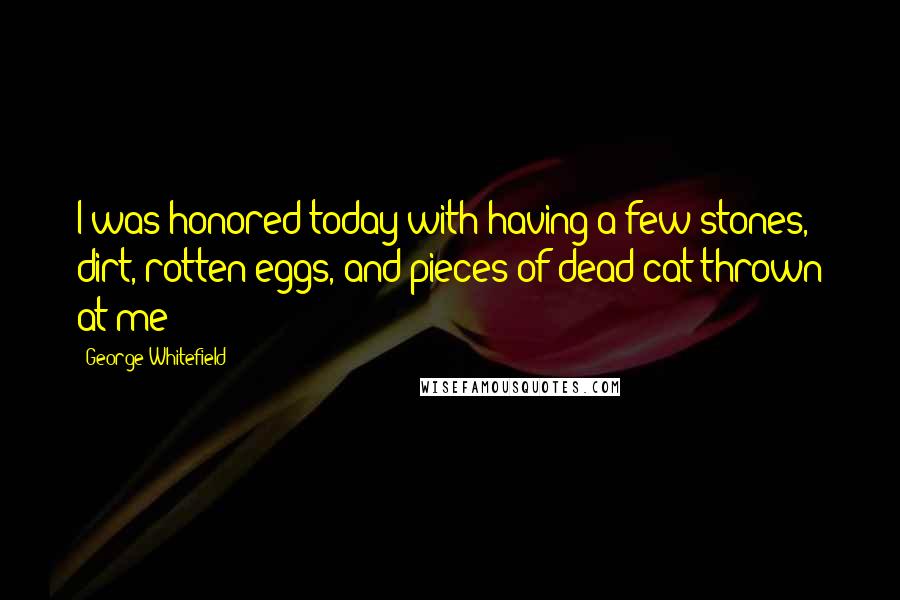 George Whitefield quotes: I was honored today with having a few stones, dirt, rotten eggs, and pieces of dead cat thrown at me