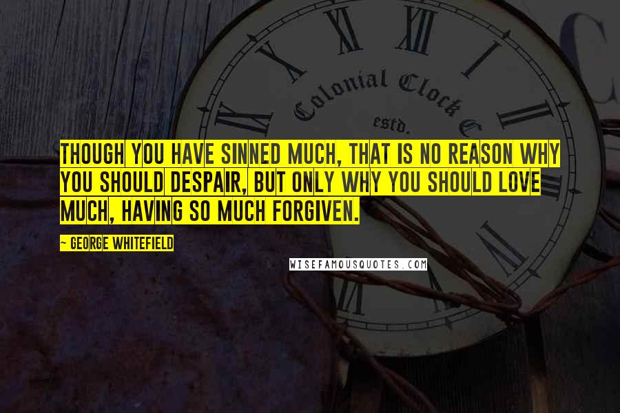 George Whitefield quotes: Though you have sinned much, that is no reason why you should despair, but only why you should love much, having so much forgiven.