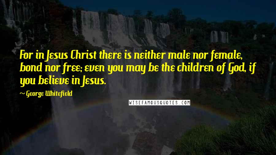 George Whitefield quotes: For in Jesus Christ there is neither male nor female, bond nor free; even you may be the children of God, if you believe in Jesus.
