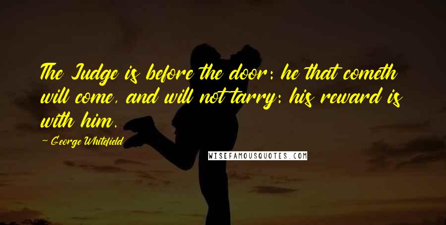 George Whitefield quotes: The Judge is before the door: he that cometh will come, and will not tarry: his reward is with him.