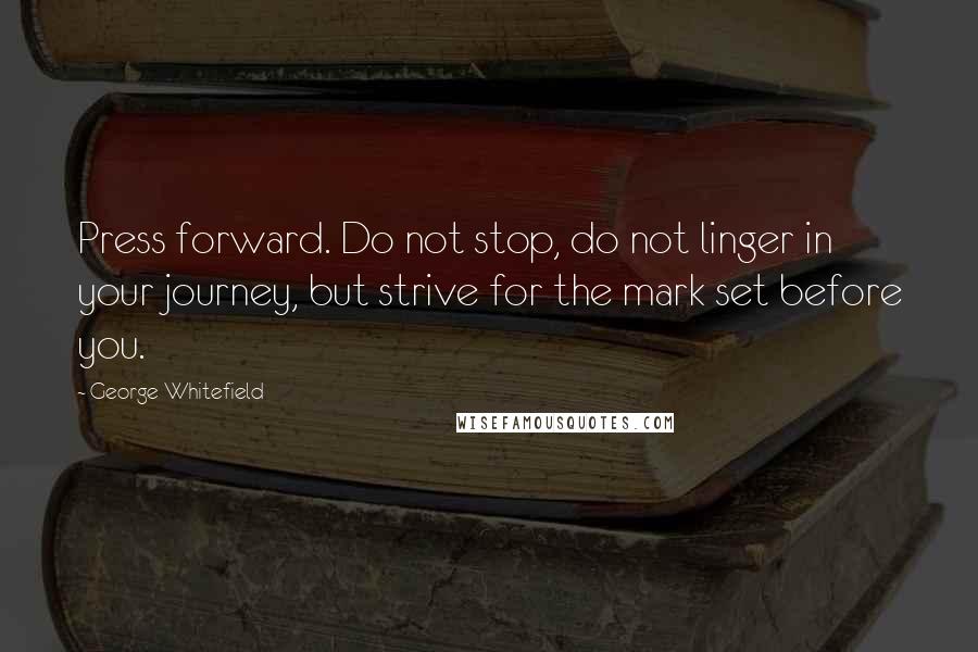George Whitefield quotes: Press forward. Do not stop, do not linger in your journey, but strive for the mark set before you.