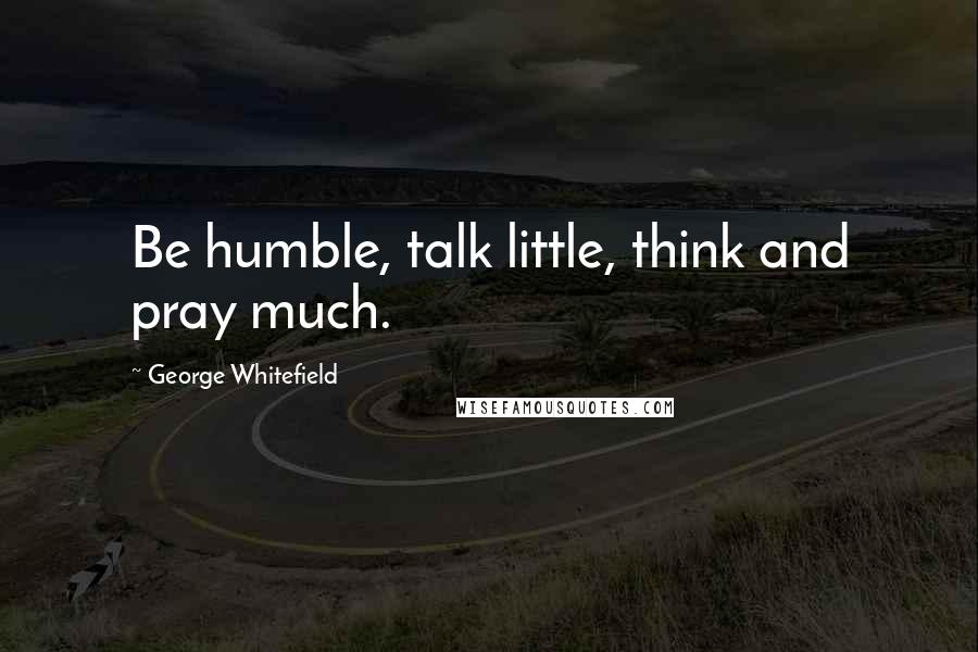 George Whitefield quotes: Be humble, talk little, think and pray much.