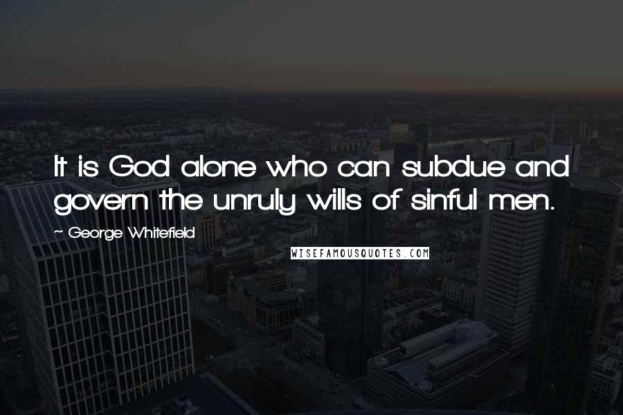 George Whitefield quotes: It is God alone who can subdue and govern the unruly wills of sinful men.
