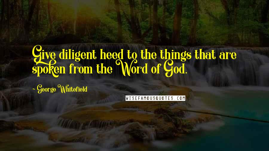 George Whitefield quotes: Give diligent heed to the things that are spoken from the Word of God.