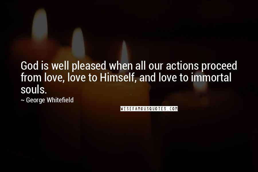 George Whitefield quotes: God is well pleased when all our actions proceed from love, love to Himself, and love to immortal souls.