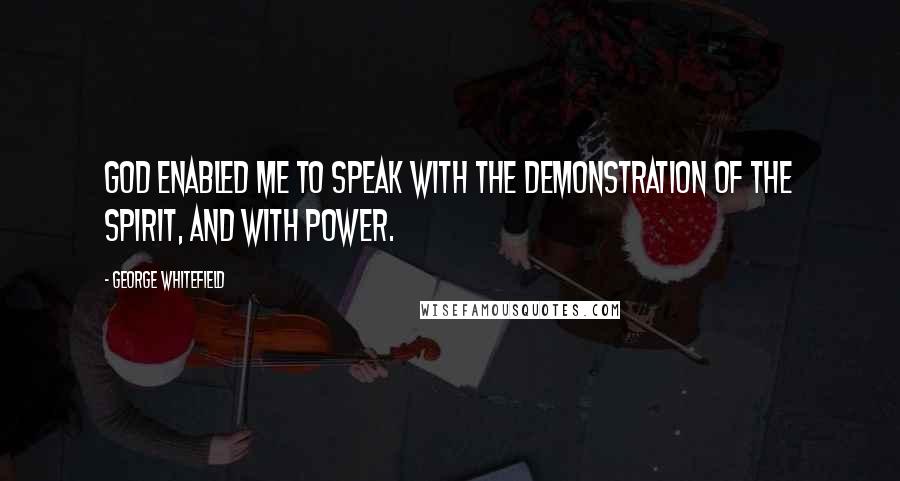 George Whitefield quotes: God enabled me to speak with the demonstration of the Spirit, and with power.