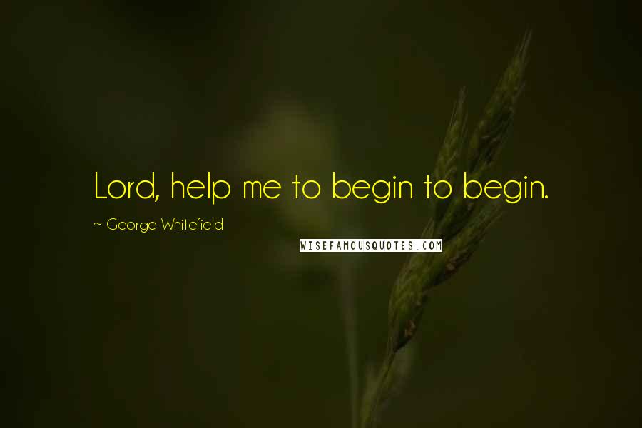 George Whitefield quotes: Lord, help me to begin to begin.