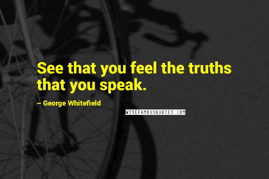 George Whitefield quotes: See that you feel the truths that you speak.
