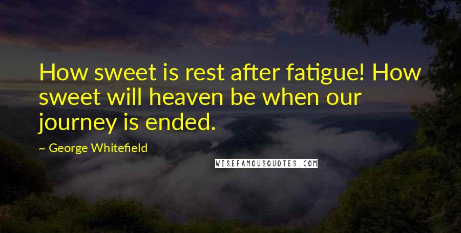 George Whitefield quotes: How sweet is rest after fatigue! How sweet will heaven be when our journey is ended.