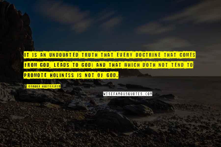George Whitefield quotes: It is an undoubted truth that every doctrine that comes from God, leads to God; and that which doth not tend to promote holiness is not of God.