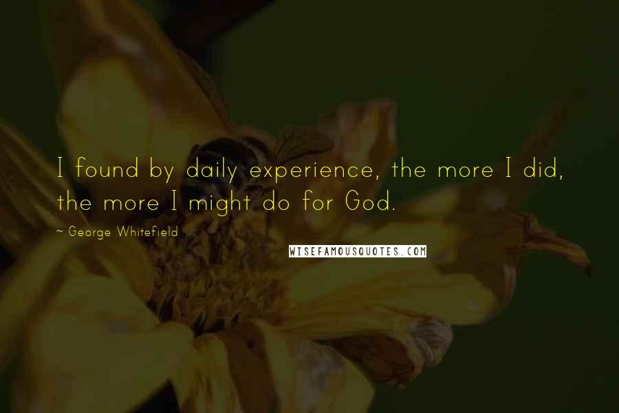 George Whitefield quotes: I found by daily experience, the more I did, the more I might do for God.