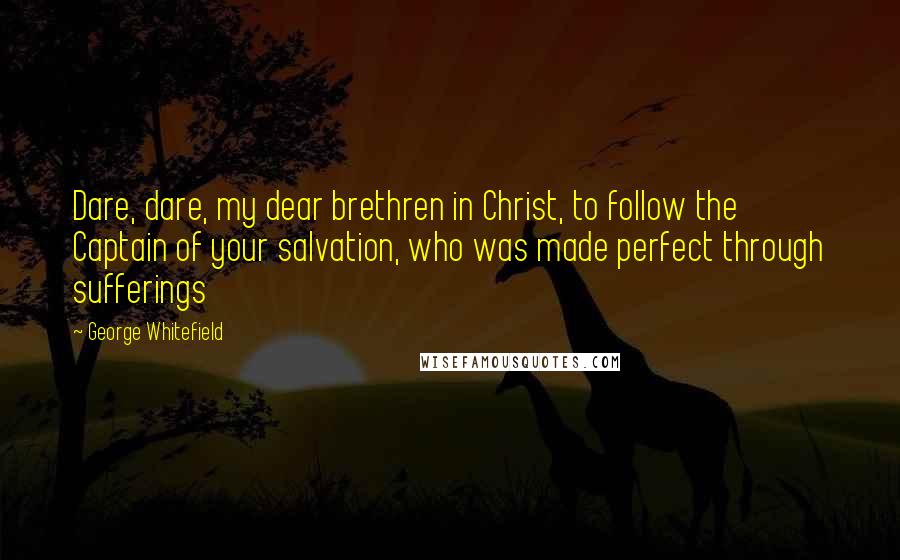 George Whitefield quotes: Dare, dare, my dear brethren in Christ, to follow the Captain of your salvation, who was made perfect through sufferings