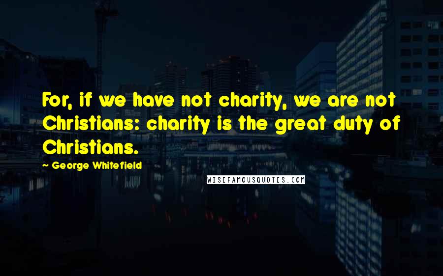George Whitefield quotes: For, if we have not charity, we are not Christians: charity is the great duty of Christians.