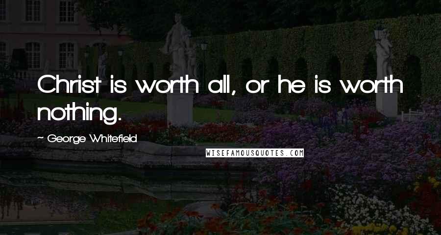 George Whitefield quotes: Christ is worth all, or he is worth nothing.