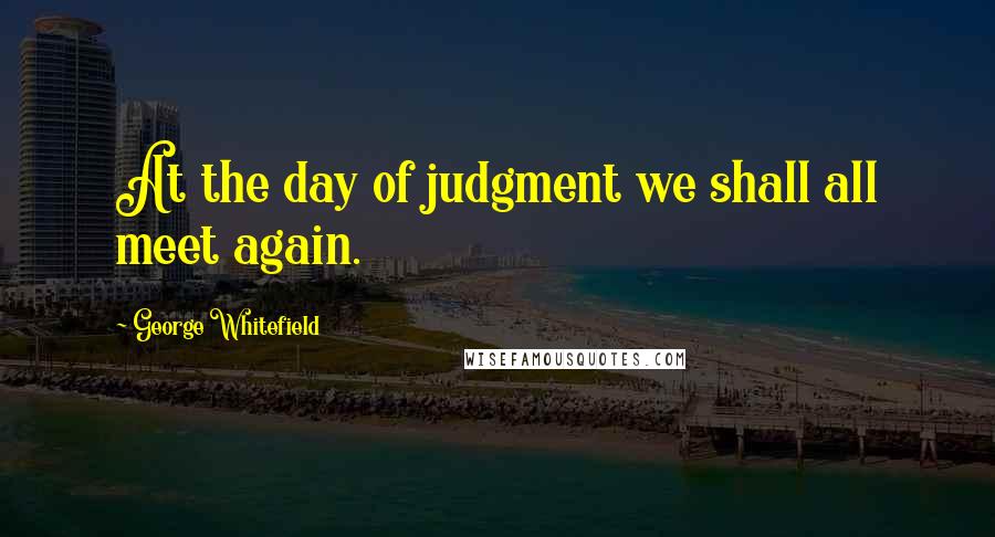 George Whitefield quotes: At the day of judgment we shall all meet again.