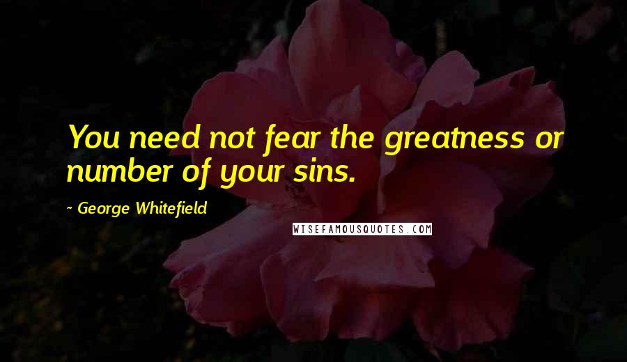 George Whitefield quotes: You need not fear the greatness or number of your sins.
