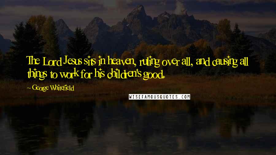 George Whitefield quotes: The Lord Jesus sits in heaven, ruling over all, and causing all things to work for his children's good.