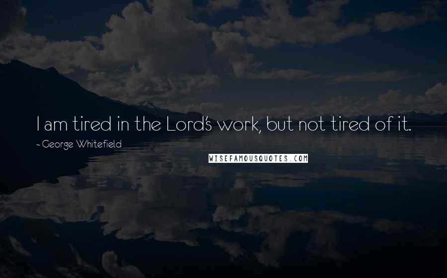 George Whitefield quotes: I am tired in the Lord's work, but not tired of it.