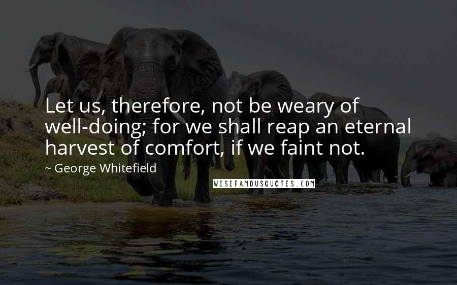 George Whitefield quotes: Let us, therefore, not be weary of well-doing; for we shall reap an eternal harvest of comfort, if we faint not.