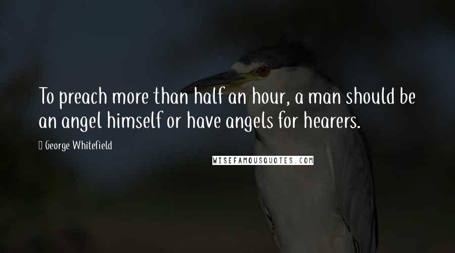 George Whitefield quotes: To preach more than half an hour, a man should be an angel himself or have angels for hearers.