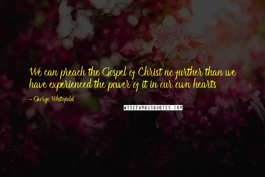 George Whitefield quotes: We can preach the Gospel of Christ no further than we have experienced the power of it in our own hearts