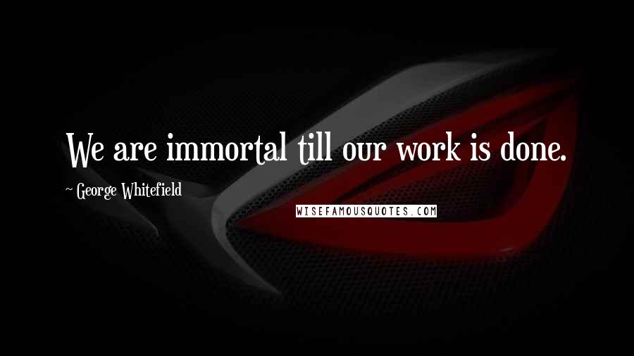 George Whitefield quotes: We are immortal till our work is done.