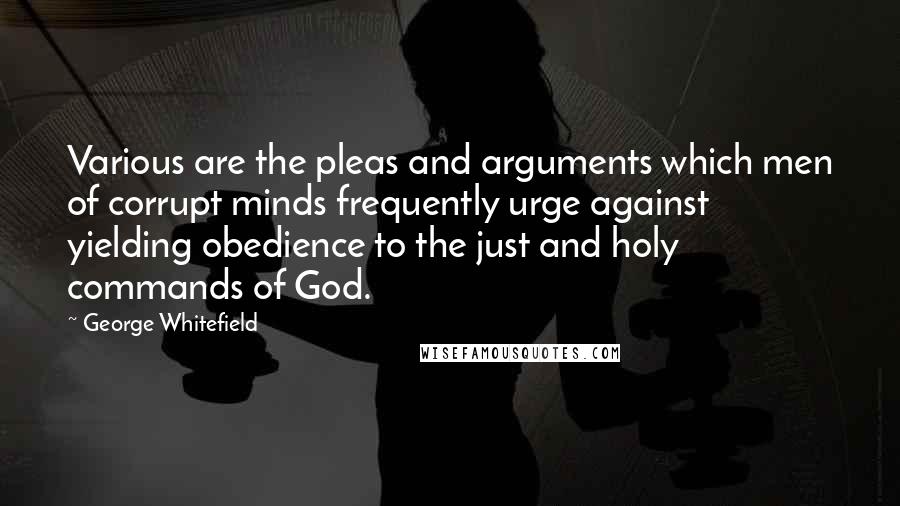 George Whitefield quotes: Various are the pleas and arguments which men of corrupt minds frequently urge against yielding obedience to the just and holy commands of God.