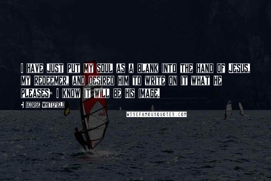 George Whitefield quotes: I have just put my soul as a blank into the hand of Jesus, my Redeemer, and desired Him to write on it what He pleases; I know it will