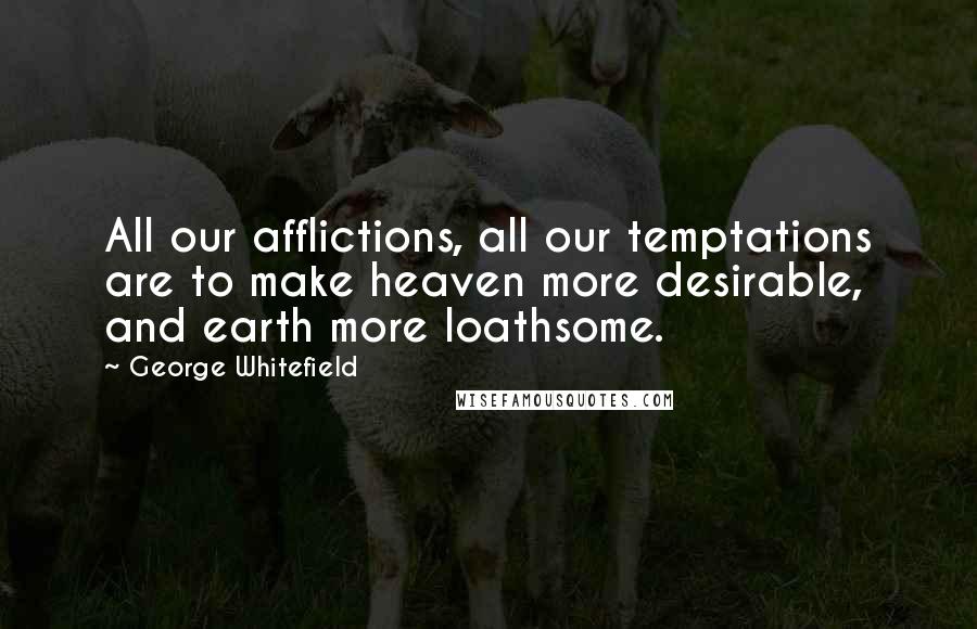 George Whitefield quotes: All our afflictions, all our temptations are to make heaven more desirable, and earth more loathsome.