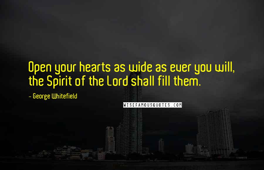 George Whitefield quotes: Open your hearts as wide as ever you will, the Spirit of the Lord shall fill them.