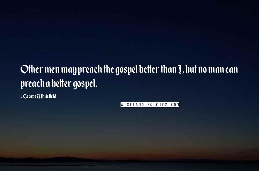 George Whitefield quotes: Other men may preach the gospel better than I, but no man can preach a better gospel.