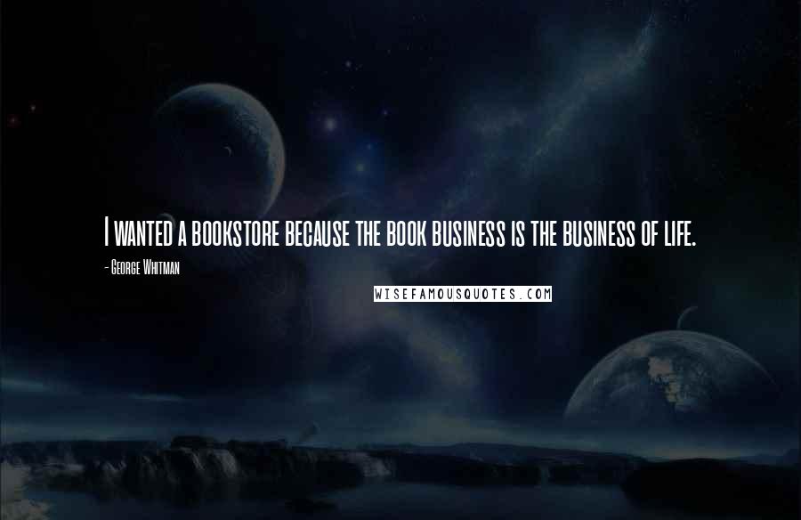 George Whitman quotes: I wanted a bookstore because the book business is the business of life.