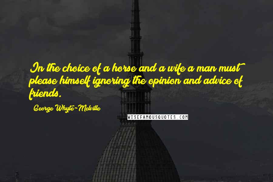 George Whyte-Melville quotes: In the choice of a horse and a wife a man must please himself ignoring the opinion and advice of friends. George Whyte-Melville quotes: In the choice of a horse and a wife a man must please himself ignoring the opinion and advice of friends.
