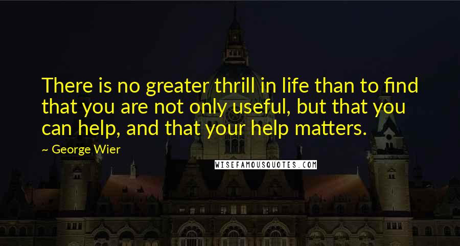 George Wier quotes: There is no greater thrill in life than to find that you are not only useful, but that you can help, and that your help matters.