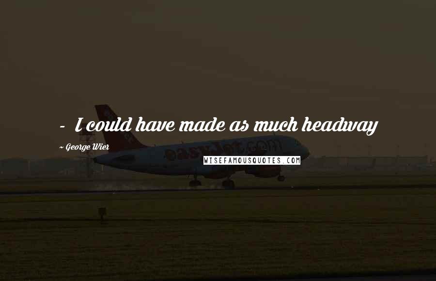 George Wier quotes: - I could have made as much headway